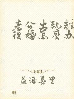 老公出轨离婚要复婚怎么办