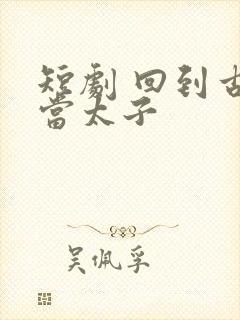 短剧 回到古代当太子