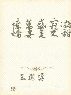 亿万盛宠:总裁娇妻美又甜