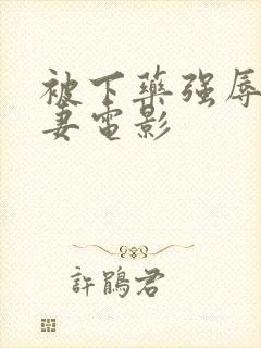被下药强辱的人妻电影