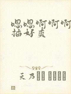嗯嗯啊啊啊用力插好爽