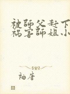 被师父赶下山去祸害师姐小说完整版阅读全文