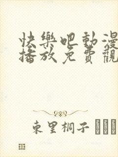 快乐吧动漫在线播放免费观看高清