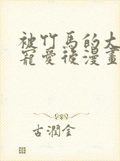 被竹马的大唧唧宠爱后漫画免费阅读