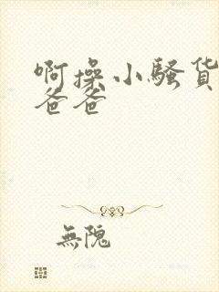 啊操小骚货啊嗯爸爸