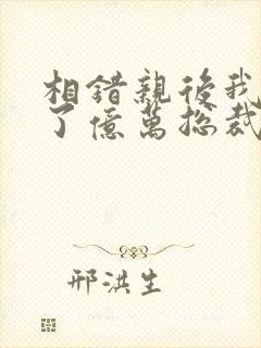 相错亲后我闪婚了亿万总裁