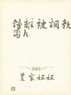 钟离被调教成禁脔h