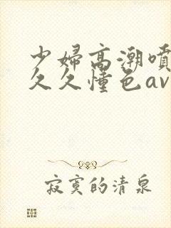 少妇高潮喷水久久久懂色av蜜桃