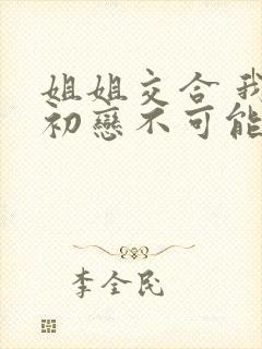姐姐交合 我的初恋不可能是亲姐姐在线观看