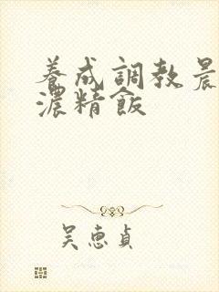 养成调教晨尿h浓精饭封面