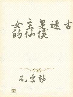 女主是远古上神的仙侠