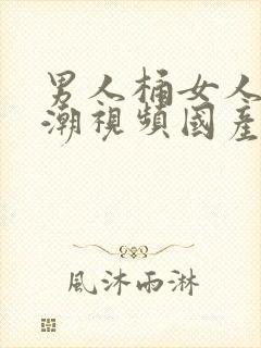 男人桶女人到高潮视频国产精品17c
