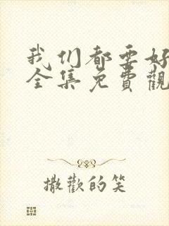我们都要好好的全集免费观看西瓜
