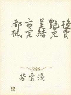 都市美艳后宫唐枫完结免费