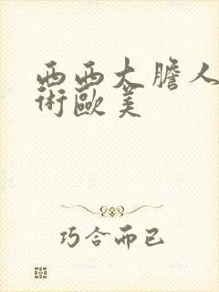 西西大胆人体艺术欧美