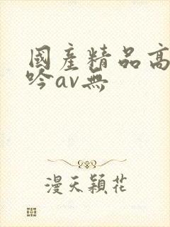 国产精品高潮呻吟av无