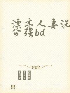 漂亮人妻洗澡被公强bd