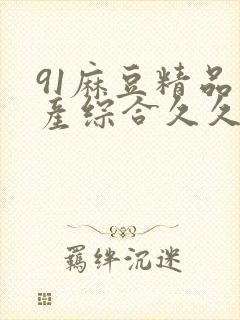 91麻豆精品国产综合久久久_亚洲综合久
