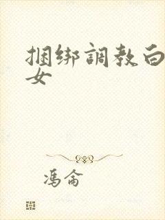 捆绑调教白丝美女