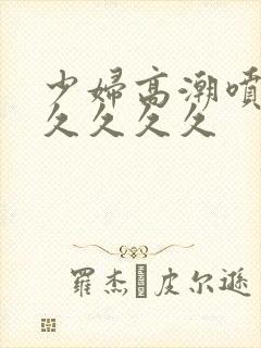 少妇高潮喷水久久久久久