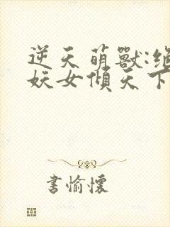 逆天萌兽:绝世妖女倾天下笔趣阁封面