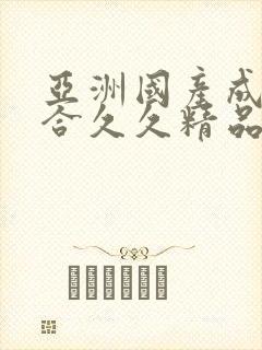 亚洲国产成人综合久久精品