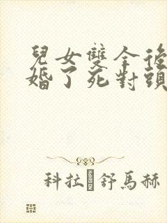 儿女双全后我闪婚了死对头