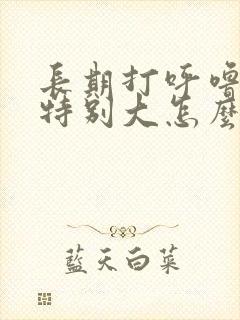 长期打呼噜声音特别大怎么治疗