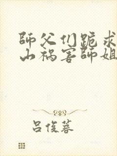 师父们跪求我下山祸害师姐免费在线阅读