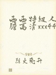 西西特级人体大胆高清xxx444婷婷封面