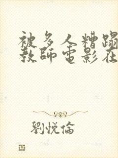 被多人糟蹋的女教师电影在线观看