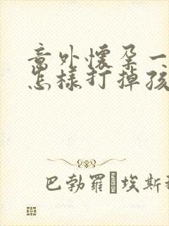 意外怀孕一个月怎样打掉孩子