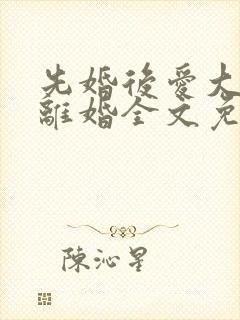 先婚后爱大佬要离婚全文免费阅读