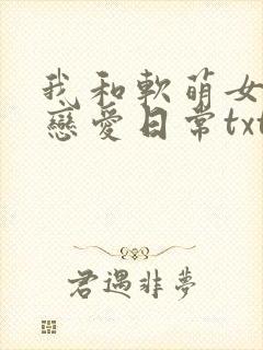 我和软萌女友的恋爱日常txt