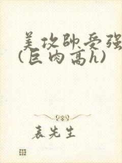 美攻帅受强制爱(巨肉高h)