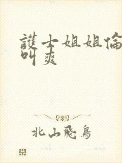 护士姐姐伦理片叫爽