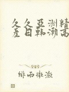 久久亚洲精品国产日韩潮高