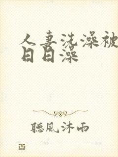 人妻洗澡被强工日日澡