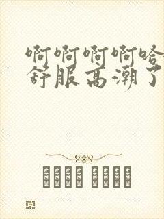 啊啊啊啊哈哈好舒服高潮了啊啊啊嗯哈