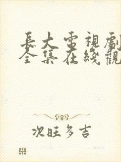 长大电视剧免费全集在线观看西瓜