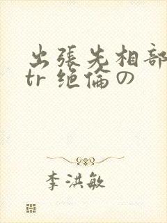 出张先相部屋ntr 绝伦の
