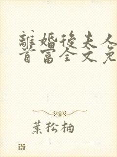 离婚后夫人成了首富全文免费阅读