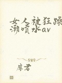 女人被狂躁到高潮喷水av