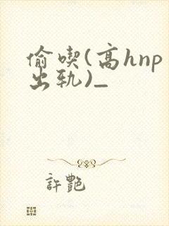 偷吃(高hnp出轨)_