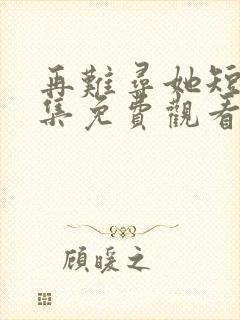 再难寻她短剧全集免费观看