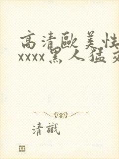 高清欧美性猛交xxxx黑人猛交