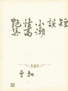 艳情小说短篇合集高潮