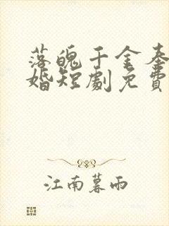落魄千金奉子成婚短剧免费观看全集