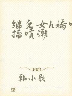 继攵女h娇喘抽搐喷潮