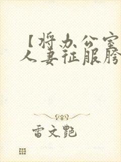 【将办公室靓美人妻征服胯下】【完】
